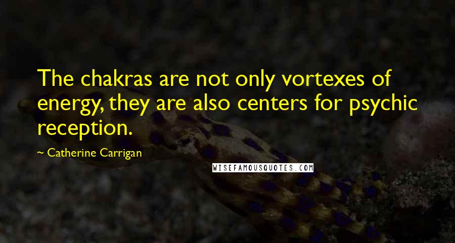 Catherine Carrigan Quotes: The chakras are not only vortexes of energy, they are also centers for psychic reception.