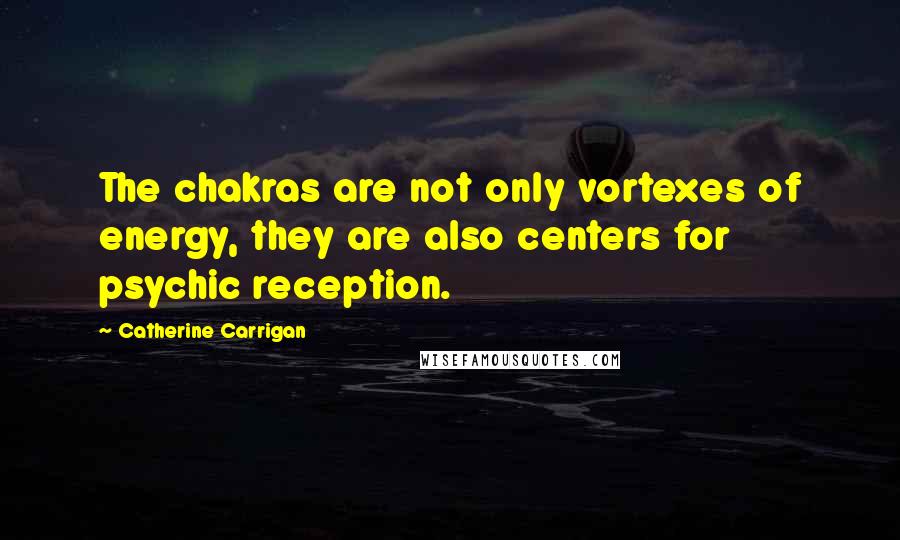 Catherine Carrigan Quotes: The chakras are not only vortexes of energy, they are also centers for psychic reception.