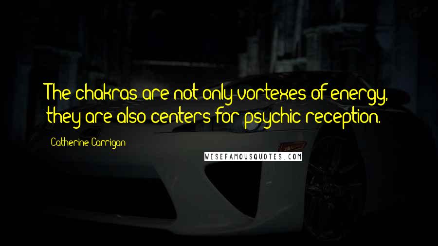 Catherine Carrigan Quotes: The chakras are not only vortexes of energy, they are also centers for psychic reception.