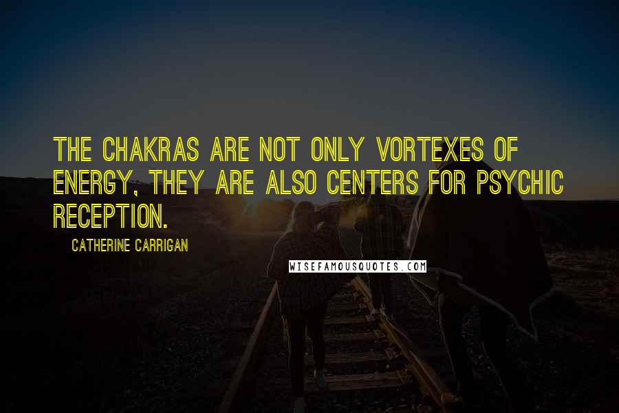 Catherine Carrigan Quotes: The chakras are not only vortexes of energy, they are also centers for psychic reception.