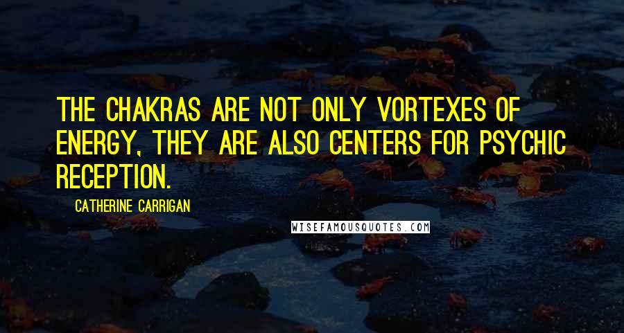 Catherine Carrigan Quotes: The chakras are not only vortexes of energy, they are also centers for psychic reception.