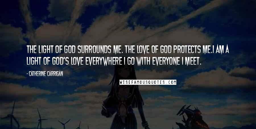 Catherine Carrigan Quotes: THE LIGHT OF GOD SURROUNDS ME. THE LOVE OF GOD PROTECTS ME.I AM A LIGHT OF GOD'S LOVE EVERYWHERE I GO WITH EVERYONE I MEET.