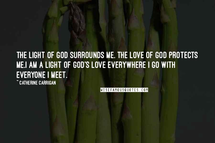 Catherine Carrigan Quotes: THE LIGHT OF GOD SURROUNDS ME. THE LOVE OF GOD PROTECTS ME.I AM A LIGHT OF GOD'S LOVE EVERYWHERE I GO WITH EVERYONE I MEET.