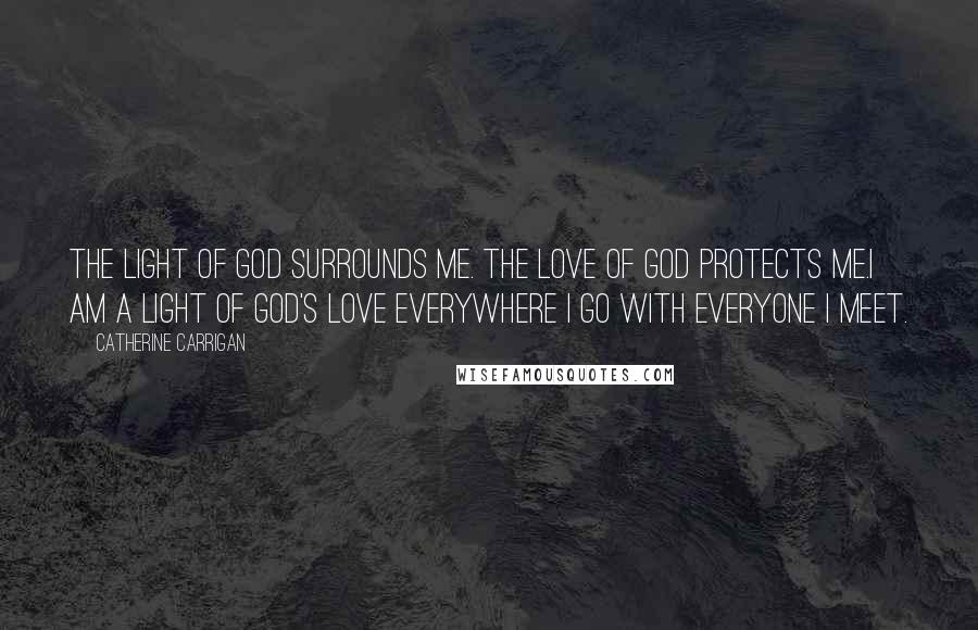 Catherine Carrigan Quotes: THE LIGHT OF GOD SURROUNDS ME. THE LOVE OF GOD PROTECTS ME.I AM A LIGHT OF GOD'S LOVE EVERYWHERE I GO WITH EVERYONE I MEET.