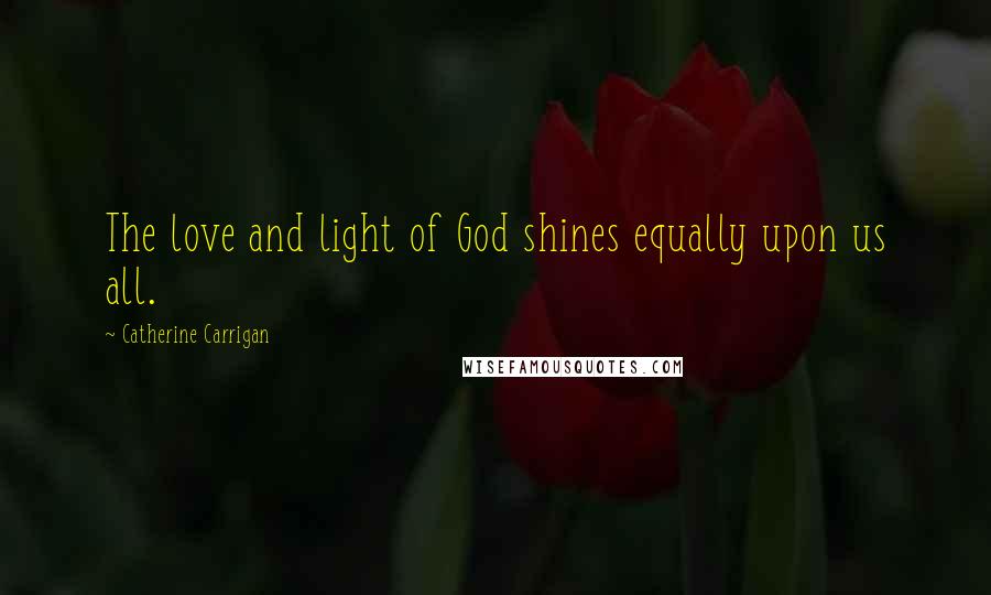 Catherine Carrigan Quotes: The love and light of God shines equally upon us all.