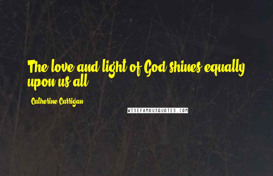 Catherine Carrigan Quotes: The love and light of God shines equally upon us all.