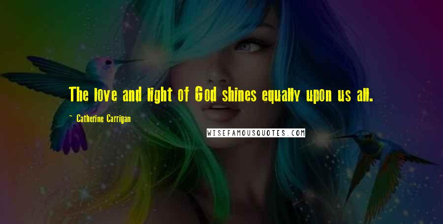 Catherine Carrigan Quotes: The love and light of God shines equally upon us all.