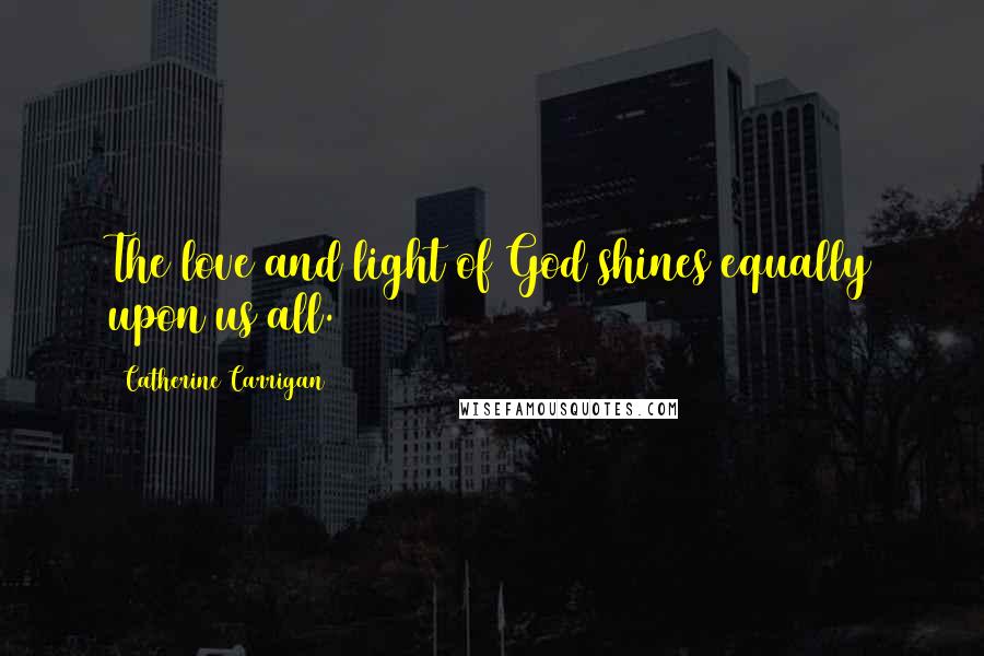 Catherine Carrigan Quotes: The love and light of God shines equally upon us all.