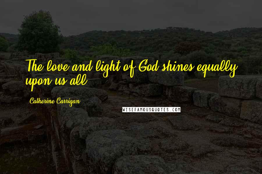 Catherine Carrigan Quotes: The love and light of God shines equally upon us all.