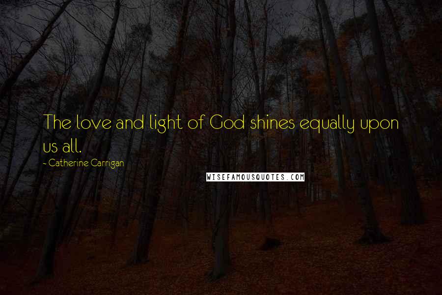 Catherine Carrigan Quotes: The love and light of God shines equally upon us all.