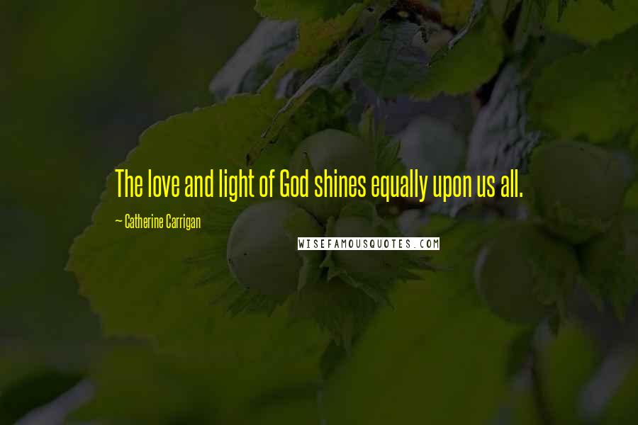 Catherine Carrigan Quotes: The love and light of God shines equally upon us all.