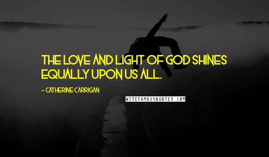 Catherine Carrigan Quotes: The love and light of God shines equally upon us all.
