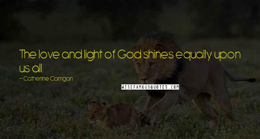 Catherine Carrigan Quotes: The love and light of God shines equally upon us all.