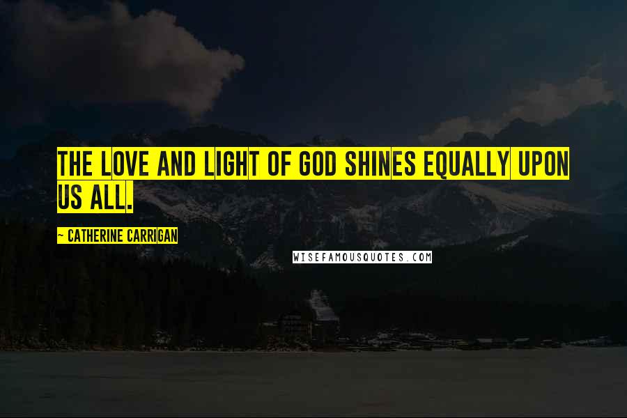 Catherine Carrigan Quotes: The love and light of God shines equally upon us all.