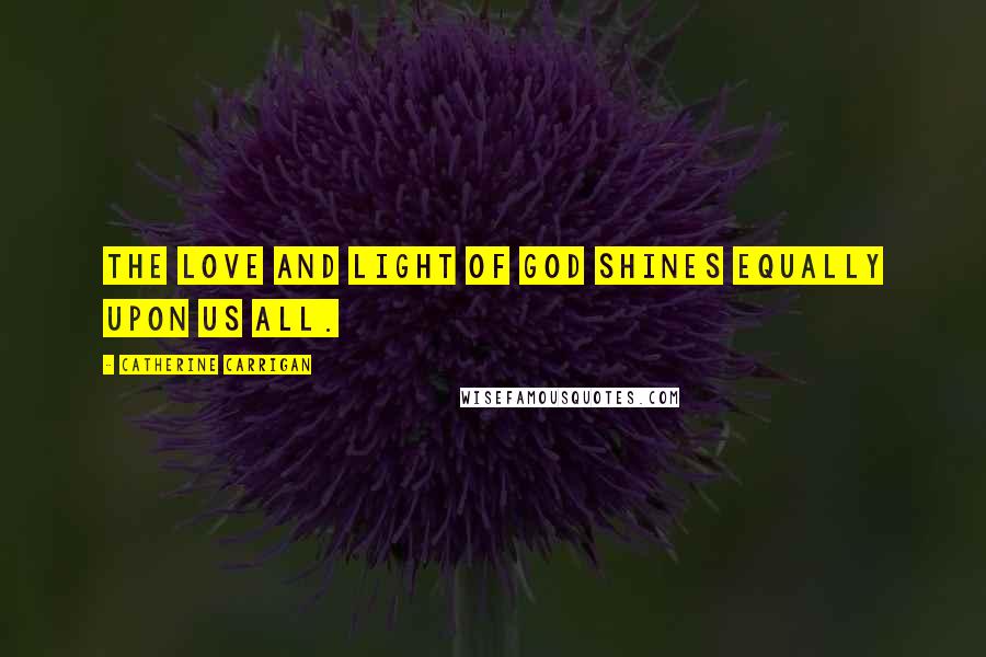 Catherine Carrigan Quotes: The love and light of God shines equally upon us all.