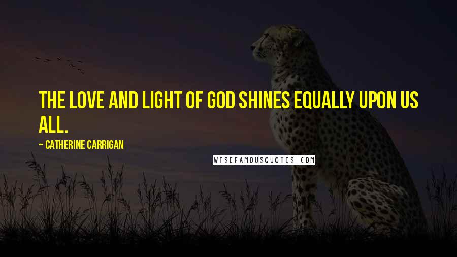 Catherine Carrigan Quotes: The love and light of God shines equally upon us all.