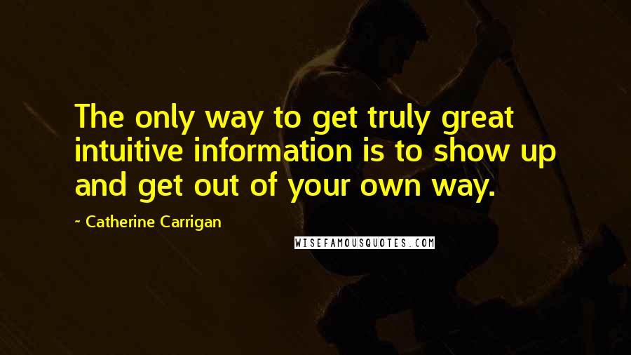 Catherine Carrigan Quotes: The only way to get truly great intuitive information is to show up and get out of your own way.