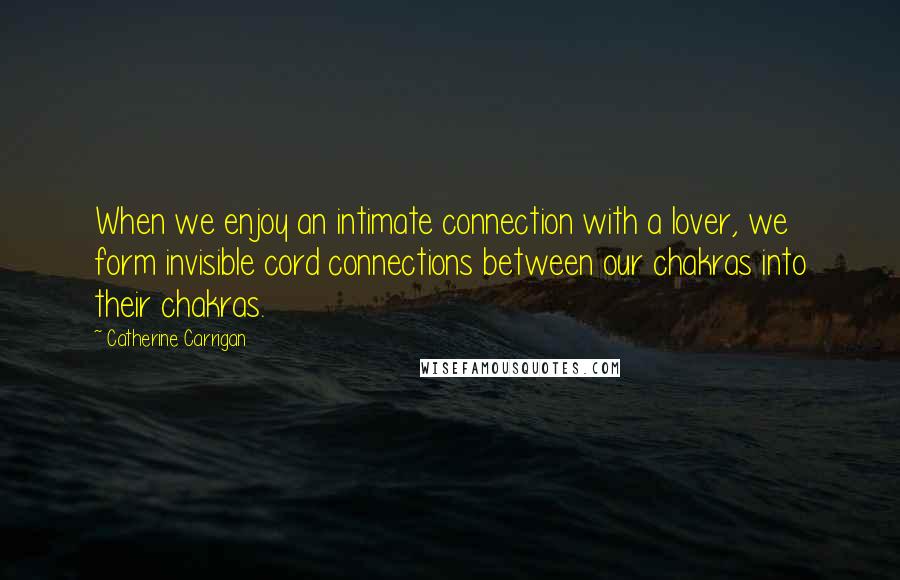 Catherine Carrigan Quotes: When we enjoy an intimate connection with a lover, we form invisible cord connections between our chakras into their chakras.