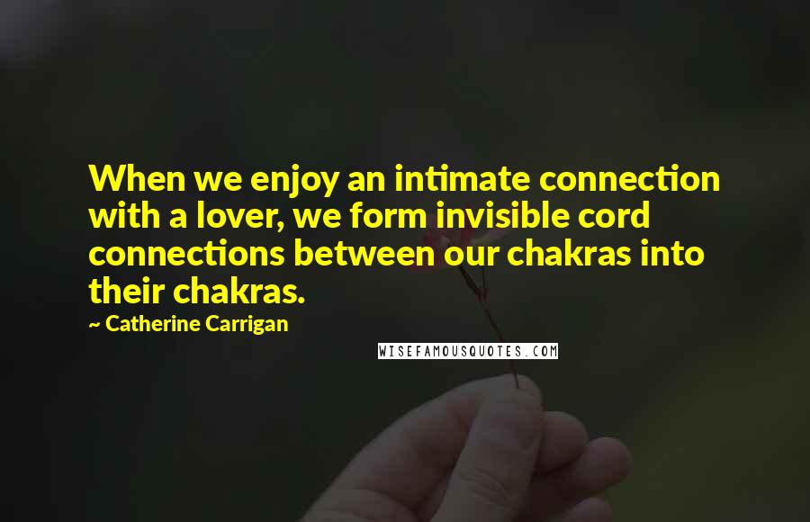 Catherine Carrigan Quotes: When we enjoy an intimate connection with a lover, we form invisible cord connections between our chakras into their chakras.