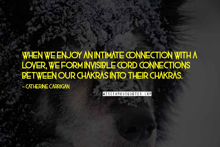 Catherine Carrigan Quotes: When we enjoy an intimate connection with a lover, we form invisible cord connections between our chakras into their chakras.