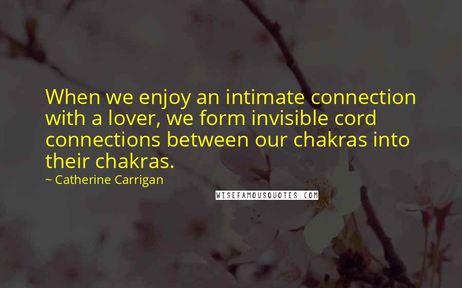 Catherine Carrigan Quotes: When we enjoy an intimate connection with a lover, we form invisible cord connections between our chakras into their chakras.