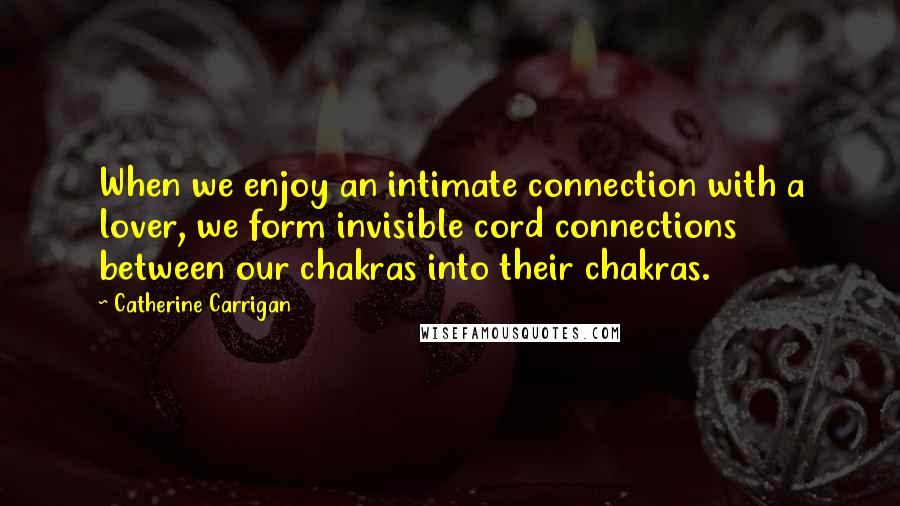 Catherine Carrigan Quotes: When we enjoy an intimate connection with a lover, we form invisible cord connections between our chakras into their chakras.