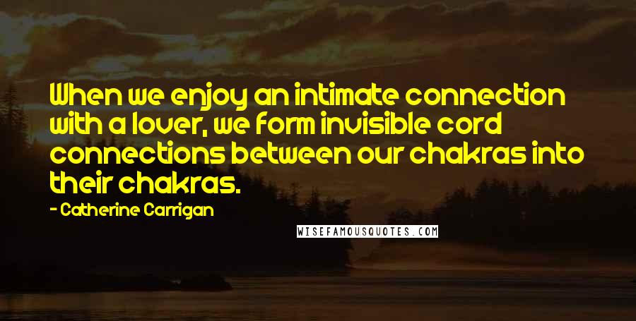 Catherine Carrigan Quotes: When we enjoy an intimate connection with a lover, we form invisible cord connections between our chakras into their chakras.