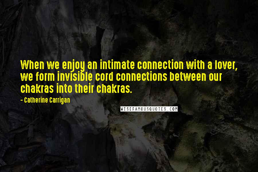 Catherine Carrigan Quotes: When we enjoy an intimate connection with a lover, we form invisible cord connections between our chakras into their chakras.