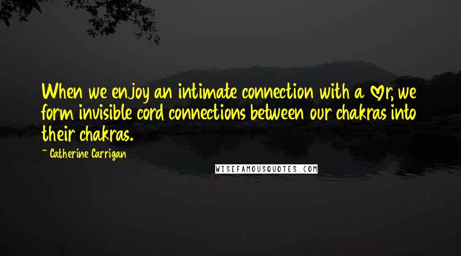 Catherine Carrigan Quotes: When we enjoy an intimate connection with a lover, we form invisible cord connections between our chakras into their chakras.