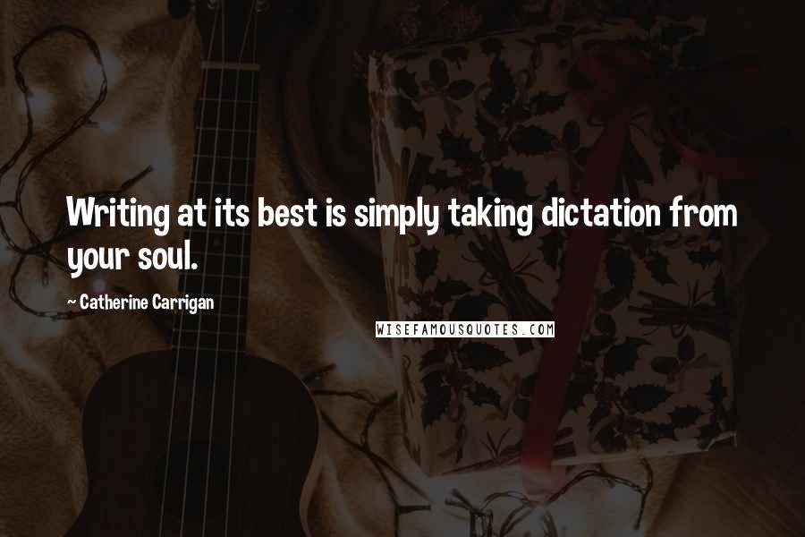 Catherine Carrigan Quotes: Writing at its best is simply taking dictation from your soul.