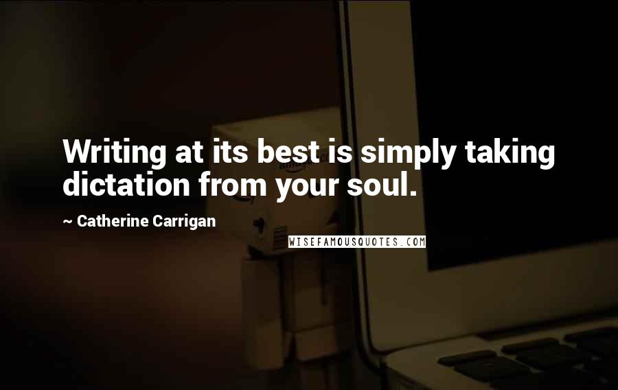 Catherine Carrigan Quotes: Writing at its best is simply taking dictation from your soul.