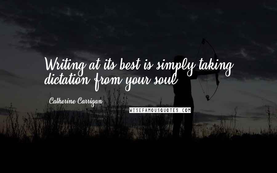 Catherine Carrigan Quotes: Writing at its best is simply taking dictation from your soul.