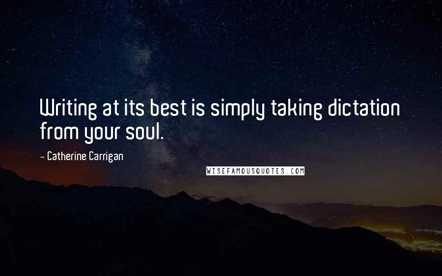 Catherine Carrigan Quotes: Writing at its best is simply taking dictation from your soul.