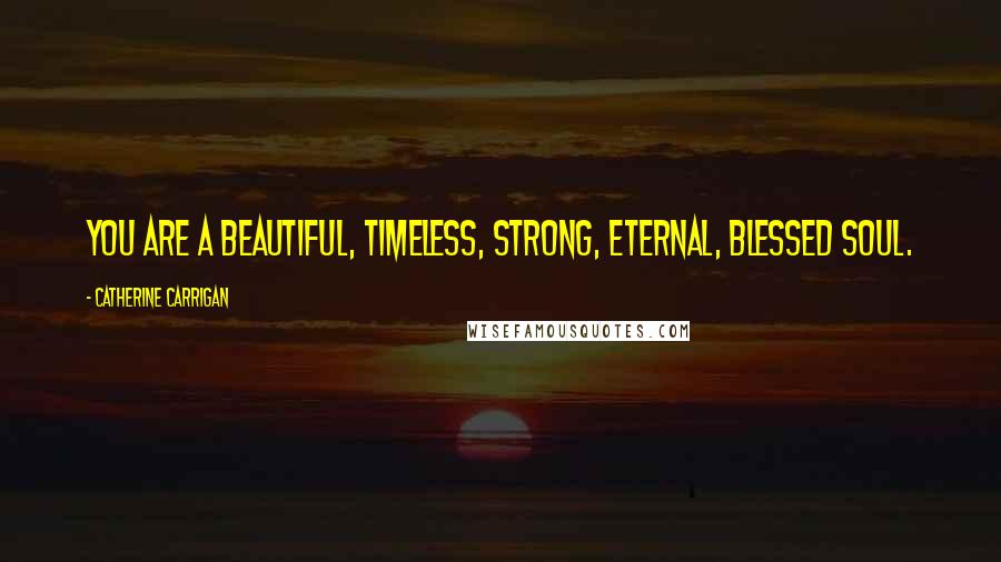 Catherine Carrigan Quotes: You are a beautiful, timeless, strong, eternal, blessed soul.