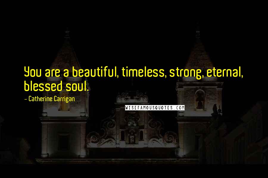 Catherine Carrigan Quotes: You are a beautiful, timeless, strong, eternal, blessed soul.