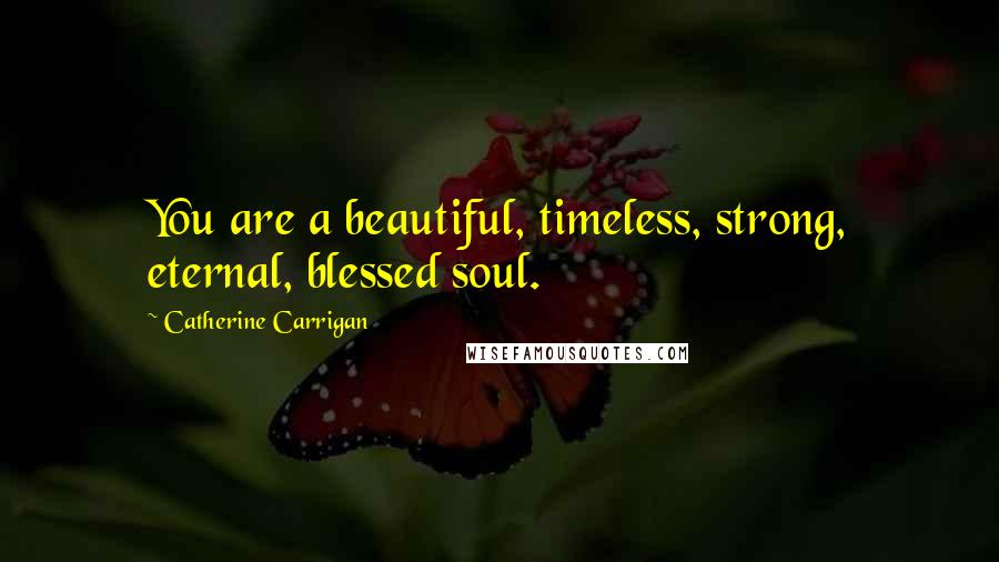 Catherine Carrigan Quotes: You are a beautiful, timeless, strong, eternal, blessed soul.