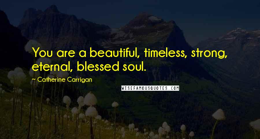 Catherine Carrigan Quotes: You are a beautiful, timeless, strong, eternal, blessed soul.