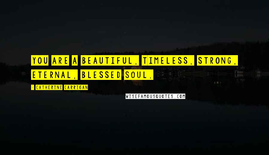 Catherine Carrigan Quotes: You are a beautiful, timeless, strong, eternal, blessed soul.