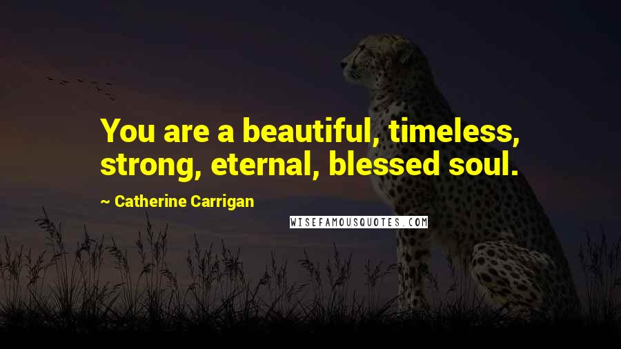 Catherine Carrigan Quotes: You are a beautiful, timeless, strong, eternal, blessed soul.