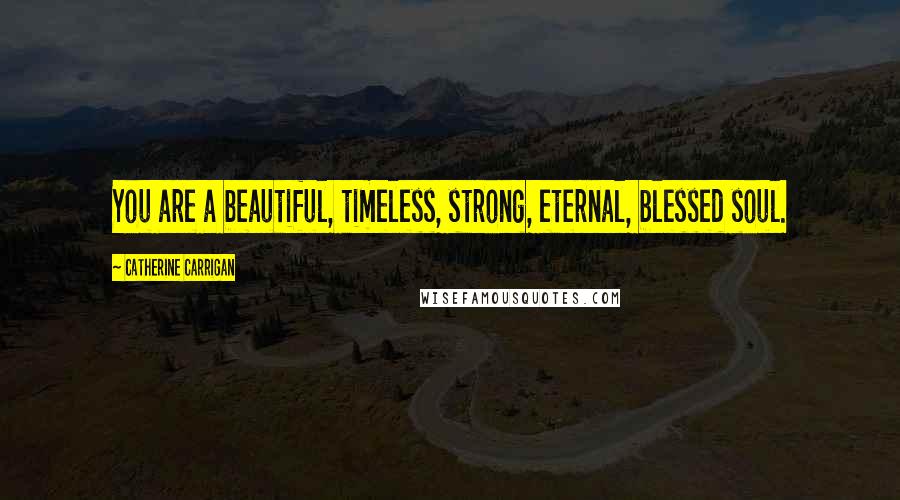 Catherine Carrigan Quotes: You are a beautiful, timeless, strong, eternal, blessed soul.