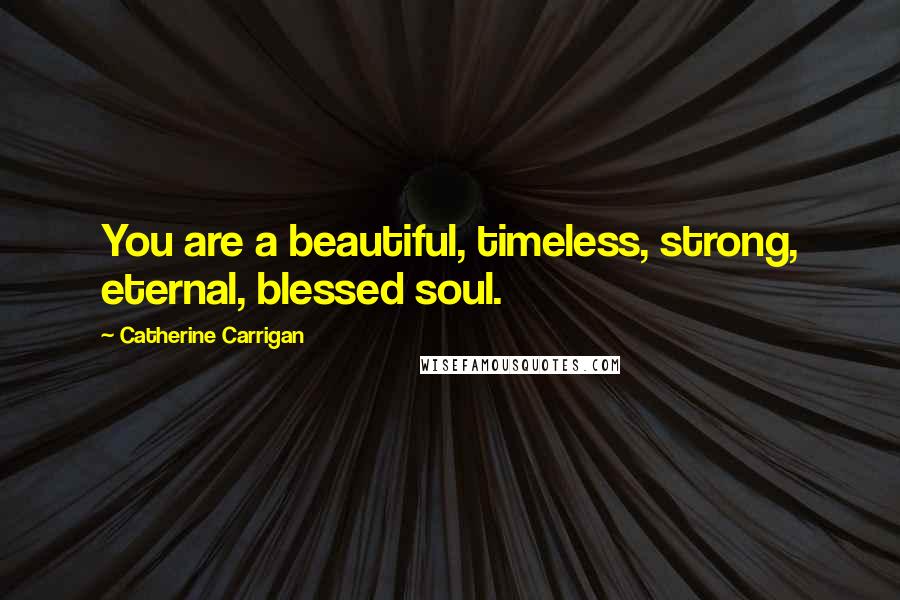 Catherine Carrigan Quotes: You are a beautiful, timeless, strong, eternal, blessed soul.