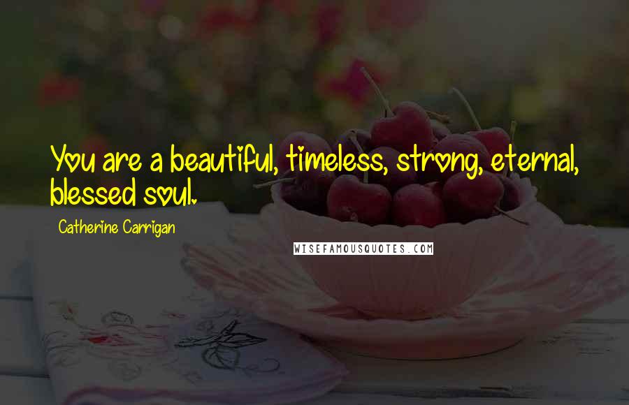 Catherine Carrigan Quotes: You are a beautiful, timeless, strong, eternal, blessed soul.