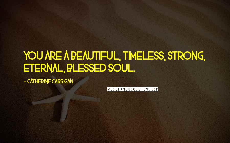 Catherine Carrigan Quotes: You are a beautiful, timeless, strong, eternal, blessed soul.