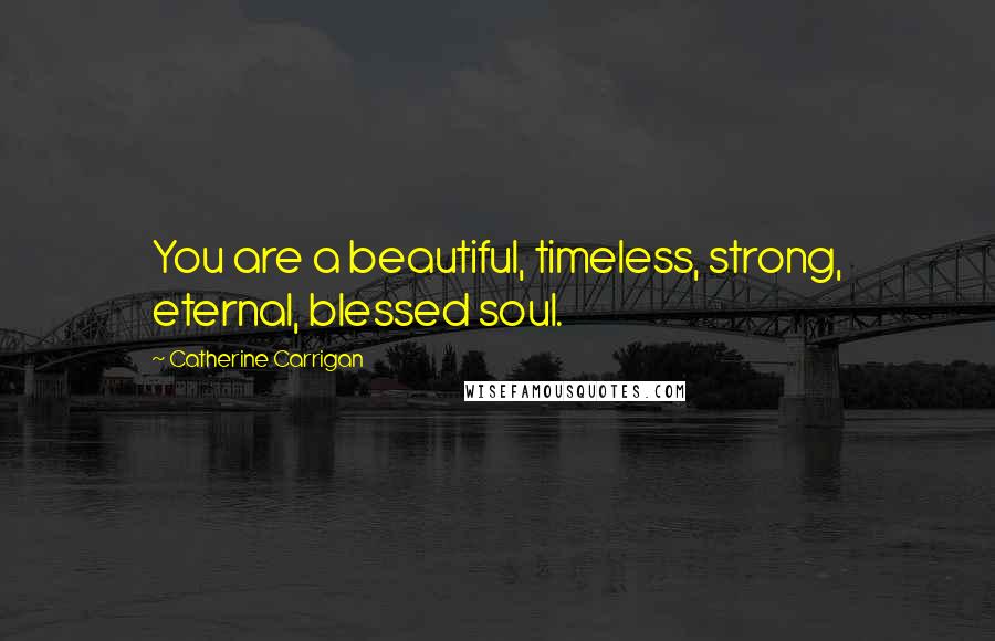 Catherine Carrigan Quotes: You are a beautiful, timeless, strong, eternal, blessed soul.