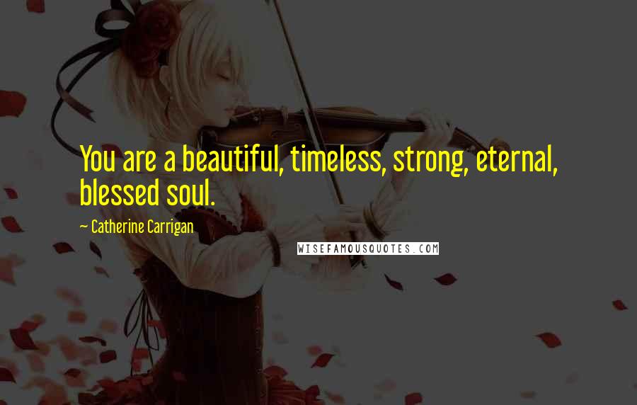 Catherine Carrigan Quotes: You are a beautiful, timeless, strong, eternal, blessed soul.