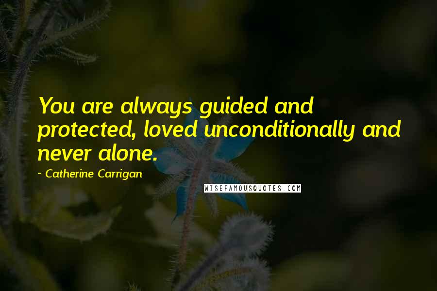 Catherine Carrigan Quotes: You are always guided and protected, loved unconditionally and never alone.