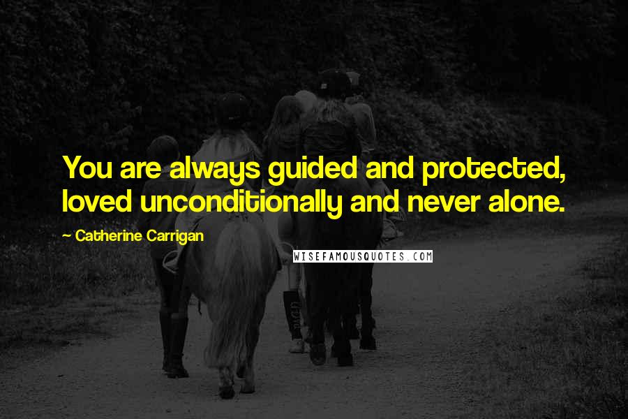 Catherine Carrigan Quotes: You are always guided and protected, loved unconditionally and never alone.