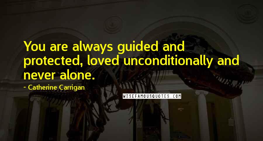 Catherine Carrigan Quotes: You are always guided and protected, loved unconditionally and never alone.