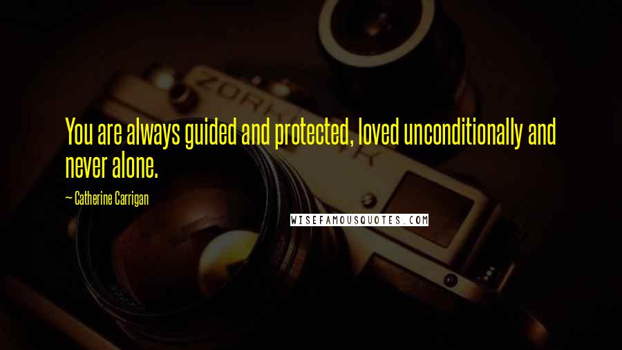 Catherine Carrigan Quotes: You are always guided and protected, loved unconditionally and never alone.