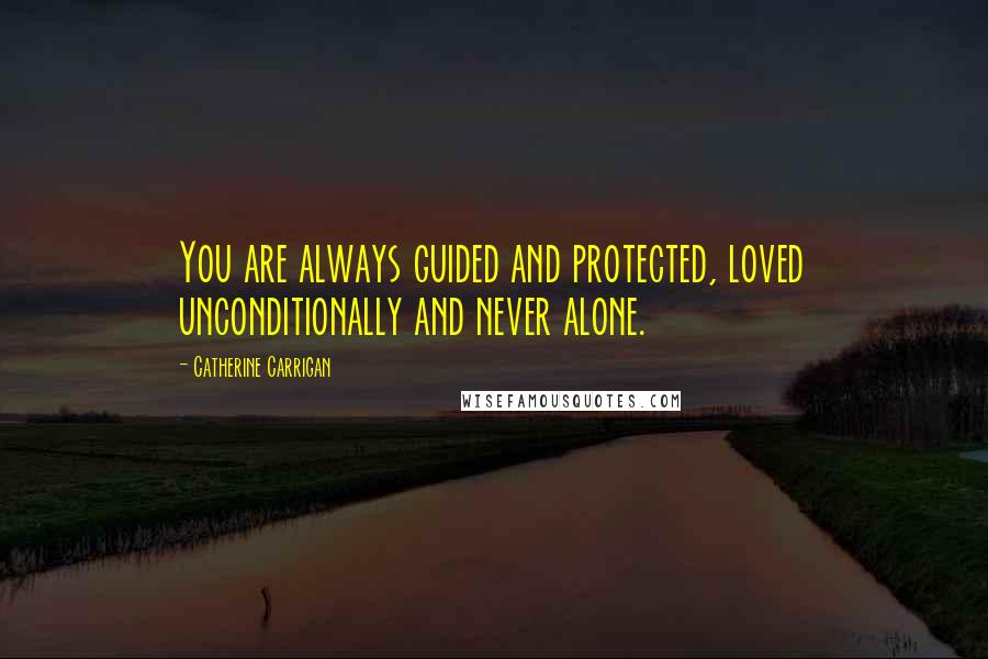 Catherine Carrigan Quotes: You are always guided and protected, loved unconditionally and never alone.